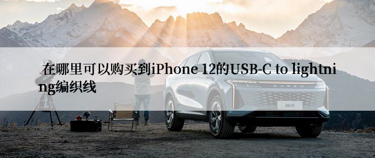  在哪里可以购买到iPhone 12的USB-C to lightning编织线