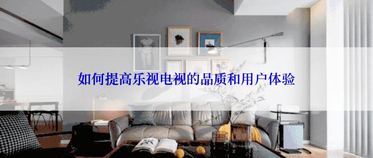 如何提高乐视电视的品质和用户体验