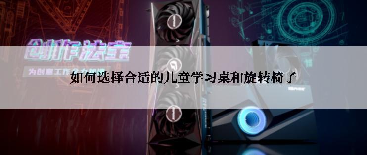 如何选择合适的儿童学习桌和旋转椅子