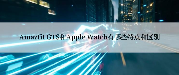 Amazfit GTS和Apple Watch有哪些特点和区别