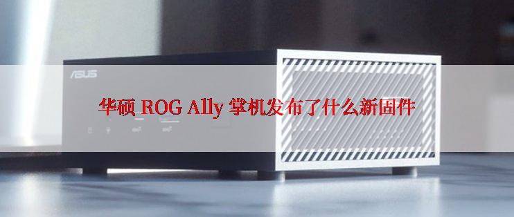 华硕 ROG Ally 掌机发布了什么新固件