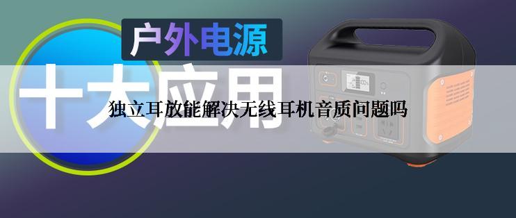 独立耳放能解决无线耳机音质问题吗