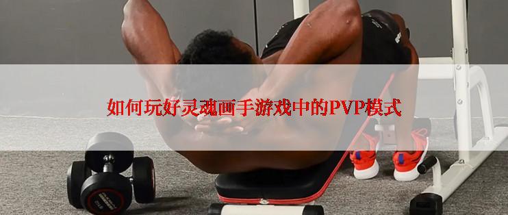 如何玩好灵魂画手游戏中的PVP模式