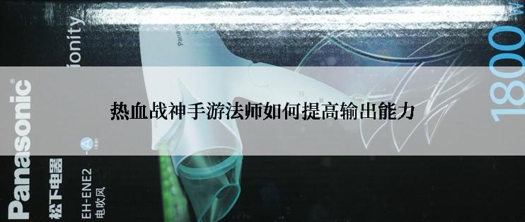 热血战神手游法师如何提高输出能力