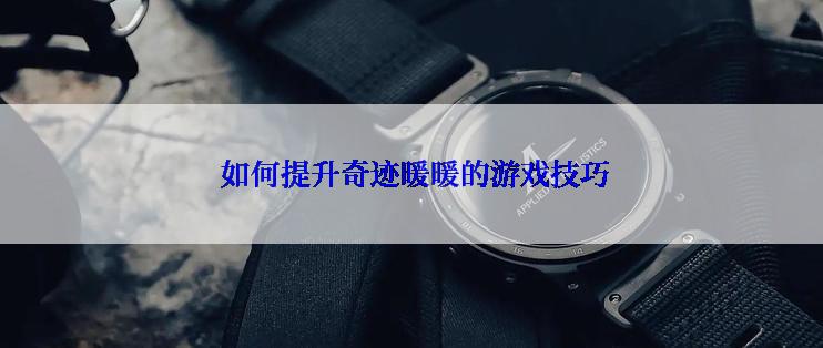  如何提升奇迹暖暖的游戏技巧