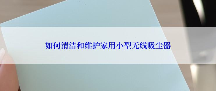 如何清洁和维护家用小型无线吸尘器