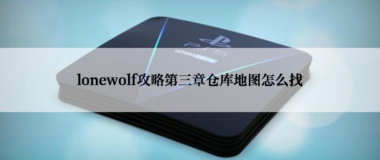 lonewolf攻略第三章仓库地图怎么找