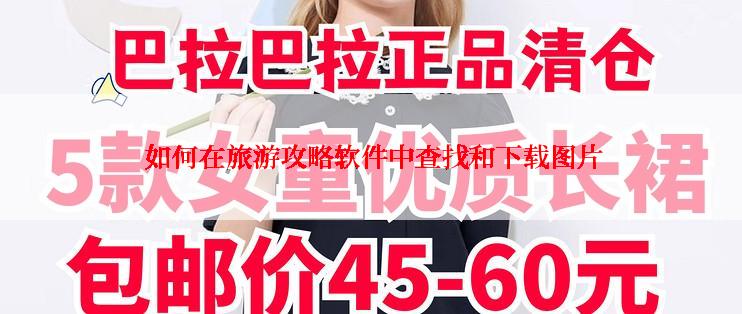  如何在旅游攻略软件中查找和下载图片