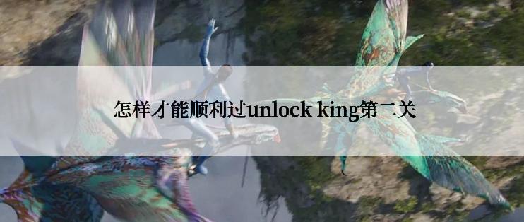  怎样才能顺利过unlock king第二关