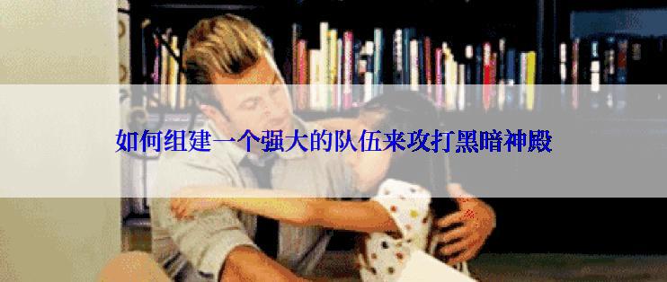 如何组建一个强大的队伍来攻打黑暗神殿