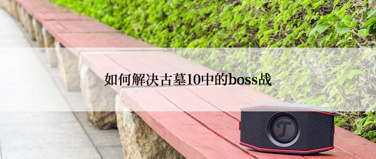 如何解决古墓10中的boss战