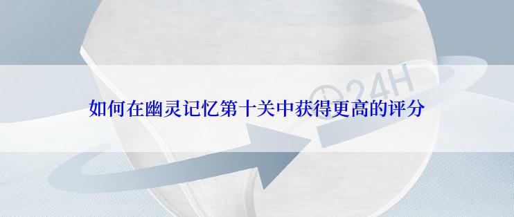 如何在幽灵记忆第十关中获得更高的评分