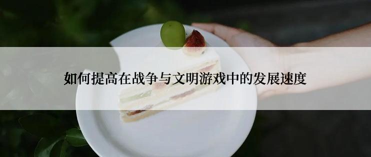 如何提高在战争与文明游戏中的发展速度