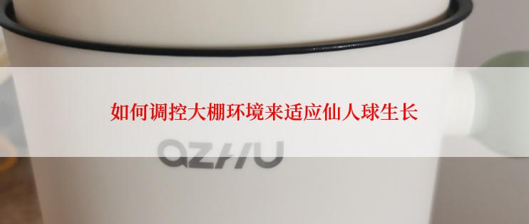 如何调控大棚环境来适应仙人球生长