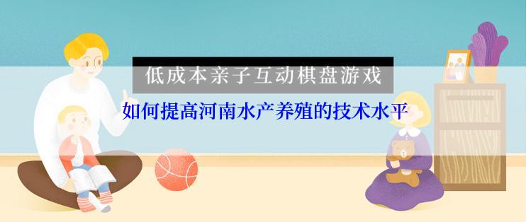  如何提高河南水产养殖的技术水平