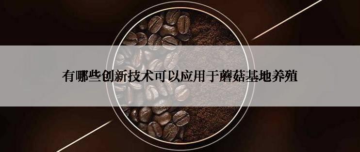 有哪些创新技术可以应用于蘑菇基地养殖