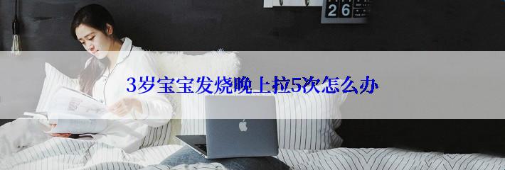 3岁宝宝发烧晚上拉5次怎么办