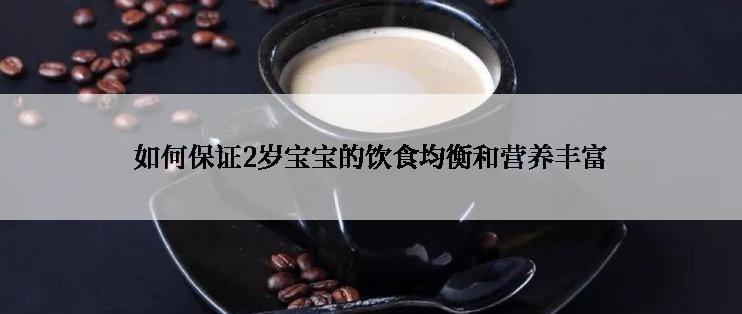 如何保证2岁宝宝的饮食均衡和营养丰富