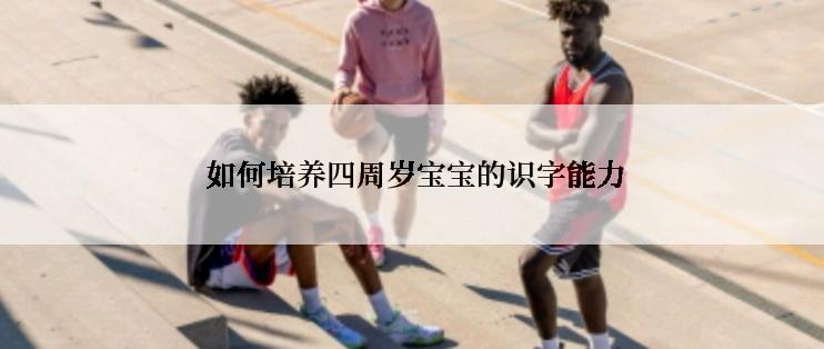  如何培养四周岁宝宝的识字能力