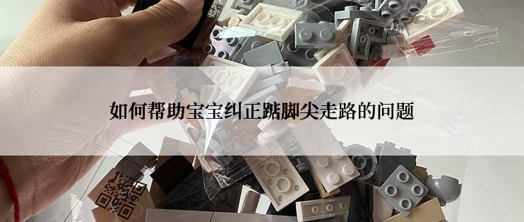 如何帮助宝宝纠正踮脚尖走路的问题