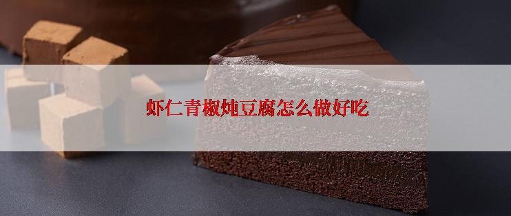  虾仁青椒炖豆腐怎么做好吃