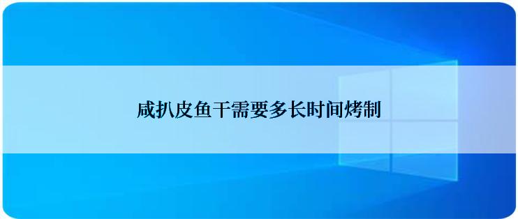 咸扒皮鱼干需要多长时间烤制