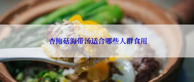  杏鲍菇海带汤适合哪些人群食用