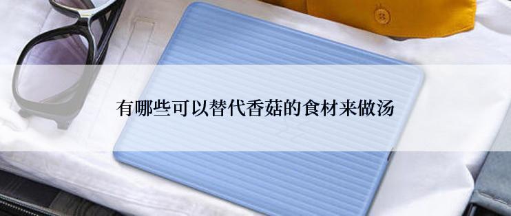 有哪些可以替代香菇的食材来做汤