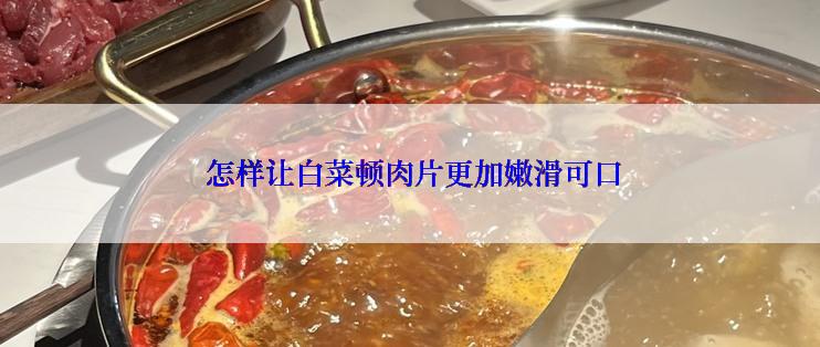  怎样让白菜顿肉片更加嫩滑可口