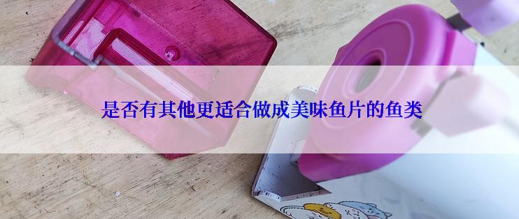  是否有其他更适合做成美味鱼片的鱼类