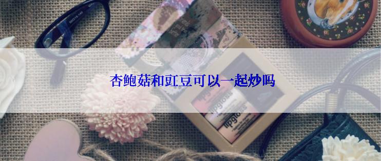  杏鲍菇和豇豆可以一起炒吗