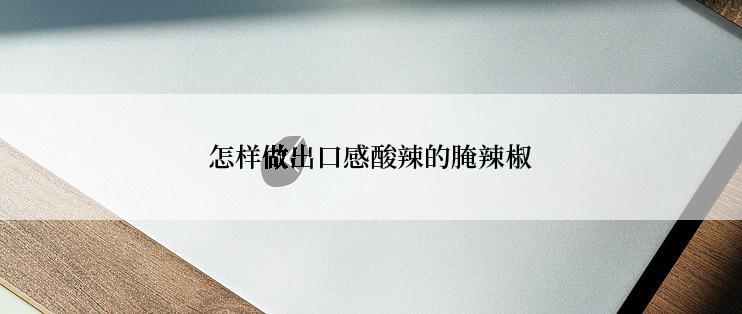 怎样做出口感酸辣的腌辣椒