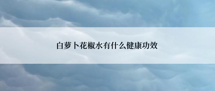 白萝卜花椒水有什么健康功效