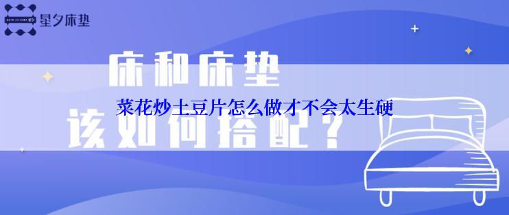 菜花炒土豆片怎么做才不会太生硬