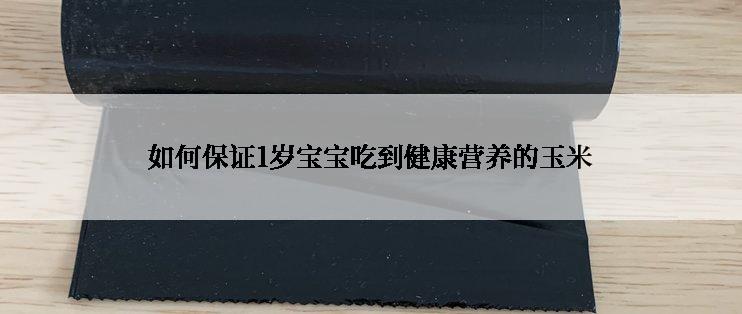 如何保证1岁宝宝吃到健康营养的玉米