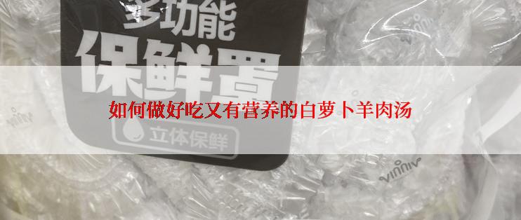 如何做好吃又有营养的白萝卜羊肉汤