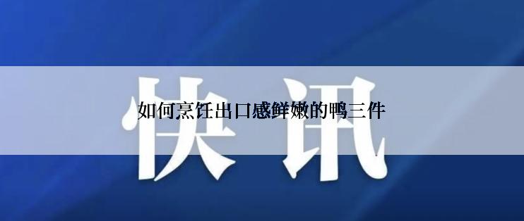 如何烹饪出口感鲜嫩的鸭三件