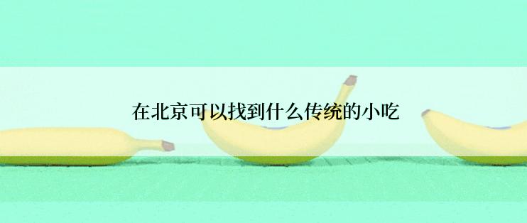  在北京可以找到什么传统的小吃