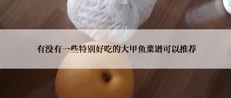  有没有一些特别好吃的大甲鱼菜谱可以推荐