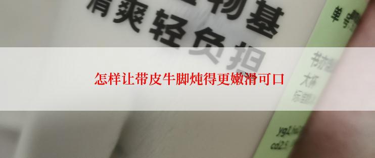  怎样让带皮牛脚炖得更嫩滑可口