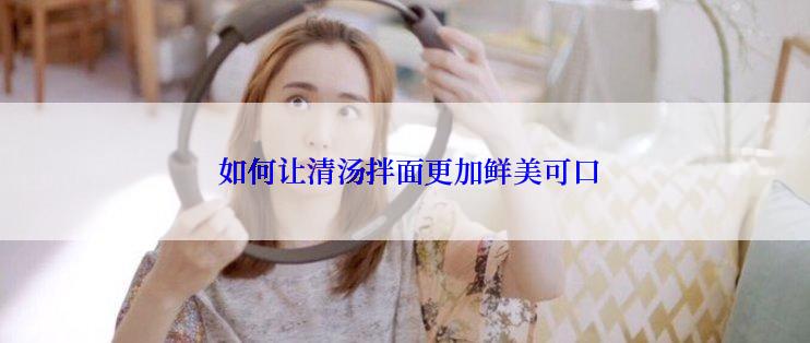  如何让清汤拌面更加鲜美可口