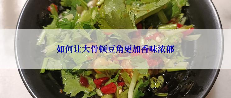 如何让大骨顿豆角更加香味浓郁