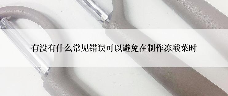 有没有什么常见错误可以避免在制作冻酸菜时