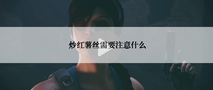  炒红薯丝需要注意什么