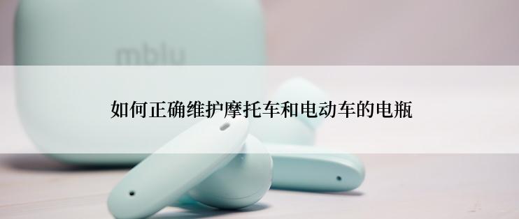  如何正确维护摩托车和电动车的电瓶