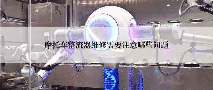 摩托车整流器维修需要注意哪些问题