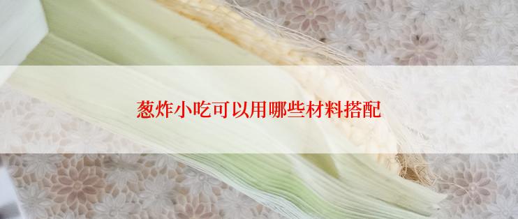 葱炸小吃可以用哪些材料搭配