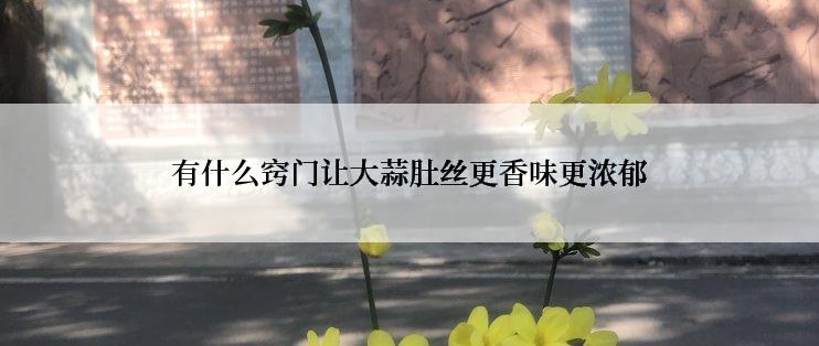 有什么窍门让大蒜肚丝更香味更浓郁