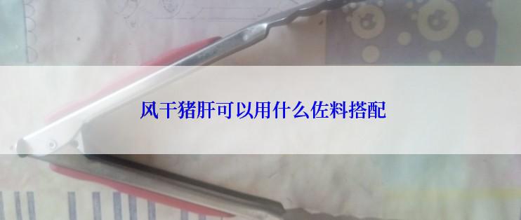  风干猪肝可以用什么佐料搭配