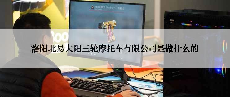 洛阳北易大阳三轮摩托车有限公司是做什么的